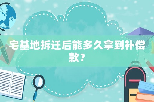 宅基地拆遷后能多久拿到補償款？