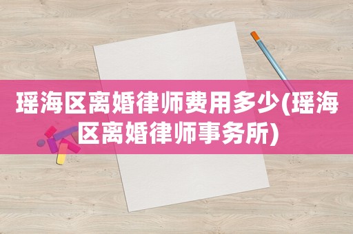 瑤海區離婚律師費用多少(瑤海區離婚律師事務所)