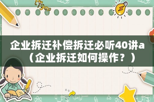 企業拆遷補償拆遷必聽40講a（企業拆遷如何操作？）