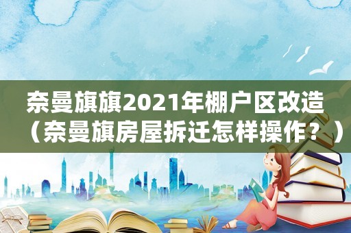 奈曼旗旗2021年棚戶區(qū)改造（奈曼旗房屋拆遷怎樣操作？）