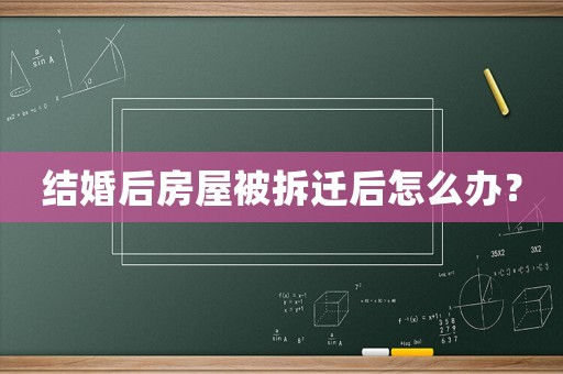 結婚后房屋被拆遷后怎么辦？