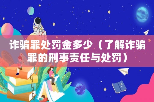 詐騙罪處罰金多少（了解詐騙罪的刑事責任與處罰）