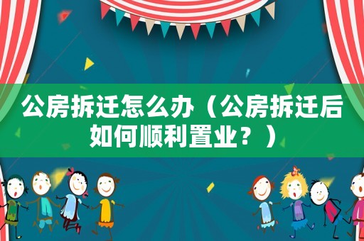公房拆遷怎么辦（公房拆遷后如何順利置業？）