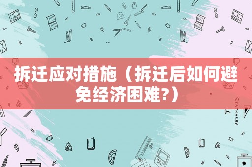 拆遷應對措施（拆遷后如何避免經濟困難?）