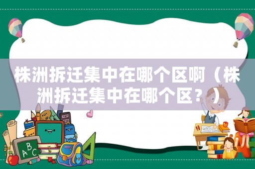 株洲拆遷集中在哪個區啊（株洲拆遷集中在哪個區？）