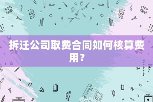 拆遷公司取費合同如何核算費用？
