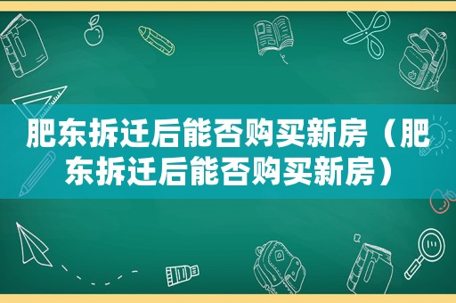 肥東拆遷后能否購(gòu)買(mǎi)新房（肥東拆遷后能否購(gòu)買(mǎi)新房）