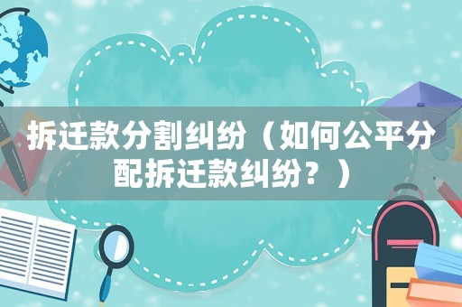 拆遷款分割糾紛（如何公平分配拆遷款糾紛？）