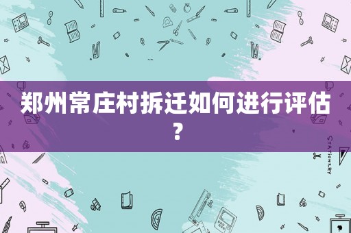 鄭州常莊村拆遷如何進行評估？