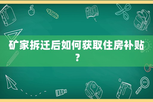 礦家拆遷后如何獲取住房補貼？
