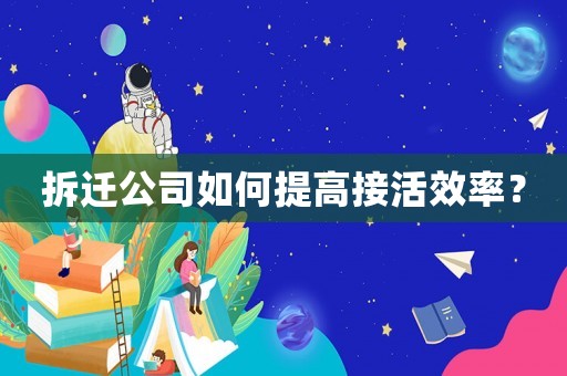 拆遷公司如何提高接活效率？