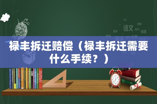 祿豐拆遷賠償（祿豐拆遷需要什么手續(xù)？）
