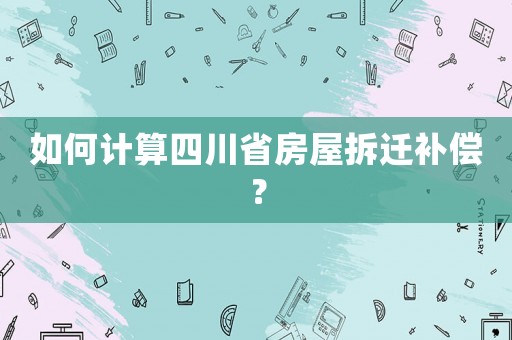如何計算四川省房屋拆遷補償？