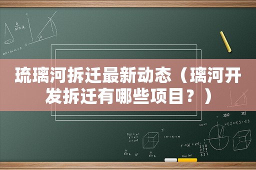 琉璃河拆遷最新動(dòng)態(tài)（璃河開發(fā)拆遷有哪些項(xiàng)目？）