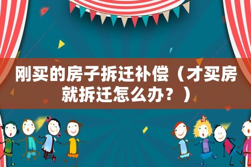 剛買的房子拆遷補償（才買房就拆遷怎么辦？）