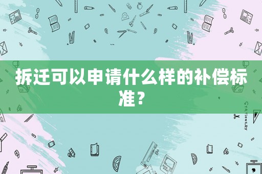 拆遷可以申請什么樣的補償標準？