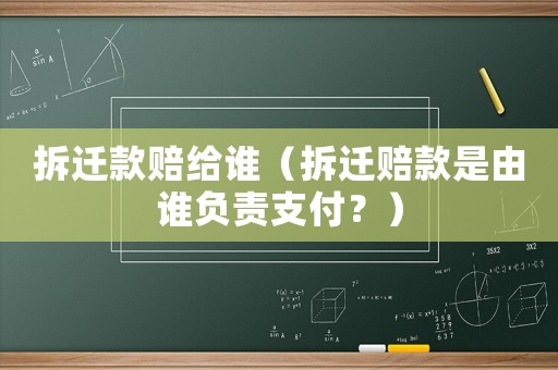 拆遷款賠給誰（拆遷賠款是由誰負責支付？）