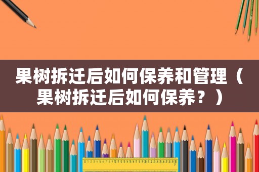 果樹拆遷后如何保養(yǎng)和管理（果樹拆遷后如何保養(yǎng)？）