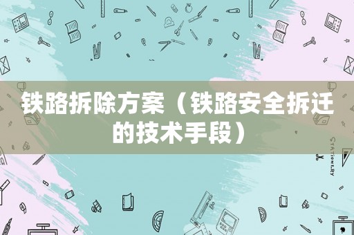 鐵路拆除方案（鐵路安全拆遷的技術手段）