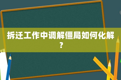 拆遷工作中調解僵局如何化解？