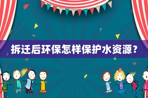 拆遷后環保怎樣保護水資源？