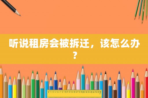 聽說租房會被拆遷，該怎么辦？