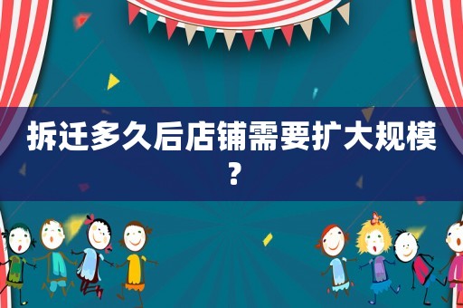 拆遷多久后店鋪需要擴大規模？