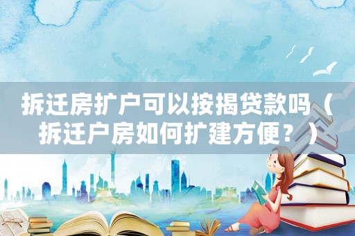 拆遷房擴戶可以按揭貸款嗎（拆遷戶房如何擴建方便？）