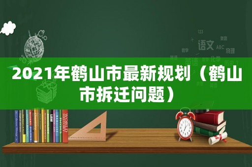 2021年鶴山市最新規劃（鶴山市拆遷問題）