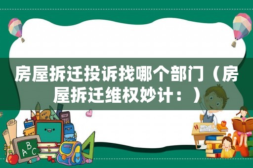 房屋拆遷投訴找哪個部門（房屋拆遷維權妙計：）