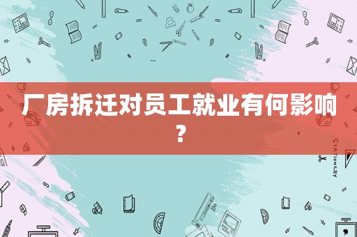 廠房拆遷對(duì)員工就業(yè)有何影響？
