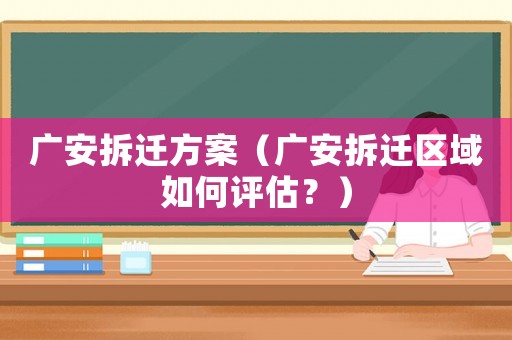 廣安拆遷方案（廣安拆遷區域如何評估？）