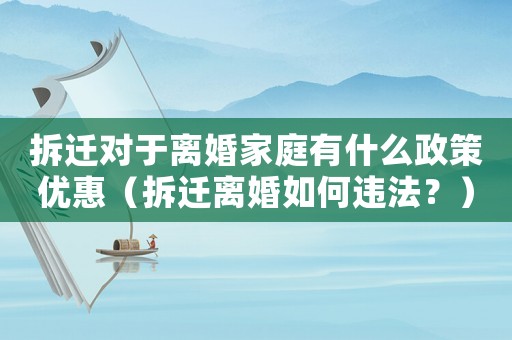拆遷對于離婚家庭有什么政策優惠（拆遷離婚如何違法？）