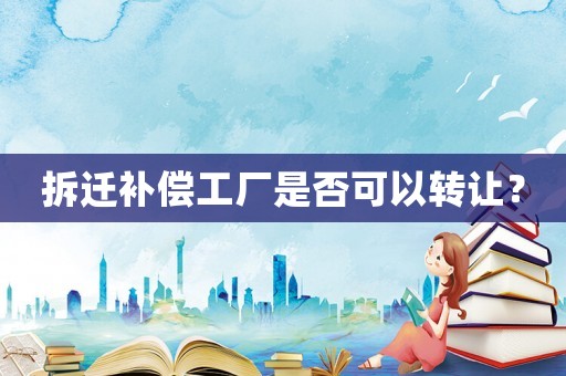 拆遷補償工廠是否可以轉讓？