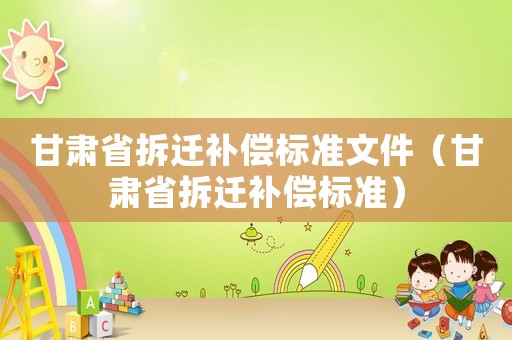 甘肅省拆遷補(bǔ)償標(biāo)準(zhǔn)文件（甘肅省拆遷補(bǔ)償標(biāo)準(zhǔn)）