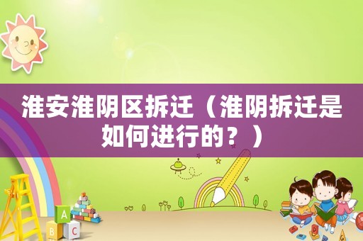 淮安淮陰區拆遷（淮陰拆遷是如何進行的？）