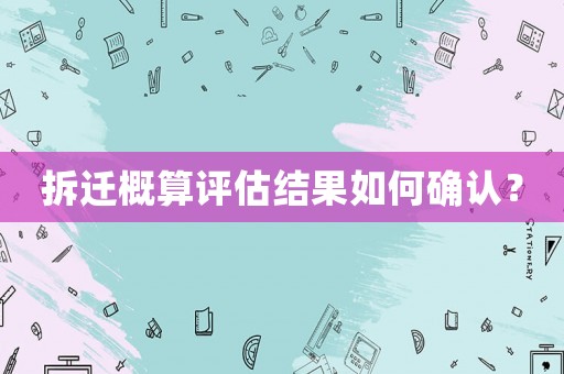 拆遷概算評估結果如何確認？