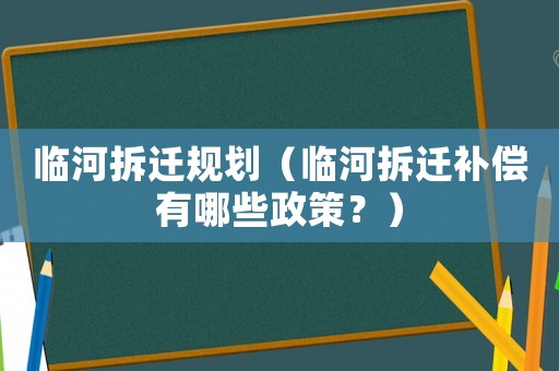 臨河拆遷規劃（臨河拆遷補償有哪些政策？）