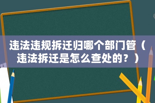 違法違規拆遷歸哪個部門管（違法拆遷是怎么查處的？）