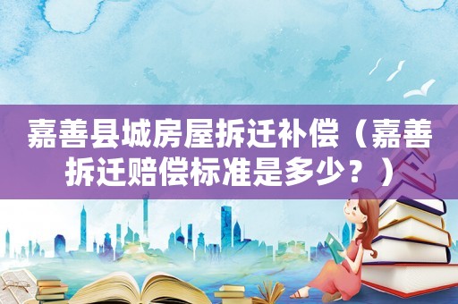 嘉善縣城房屋拆遷補償（嘉善拆遷賠償標準是多少？）
