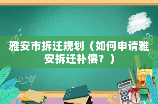雅安市拆遷規劃（如何申請雅安拆遷補償？）