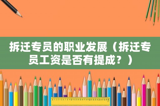 拆遷專員的職業發展（拆遷專員工資是否有提成？）