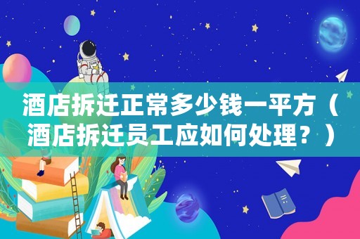 酒店拆遷正常多少錢一平方（酒店拆遷員工應如何處理？）