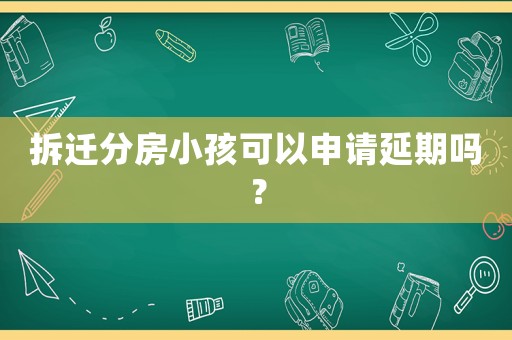 拆遷分房小孩可以申請延期嗎？