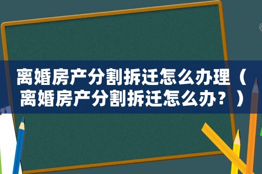 離婚房產分割拆遷怎么辦理（離婚房產分割拆遷怎么辦？）