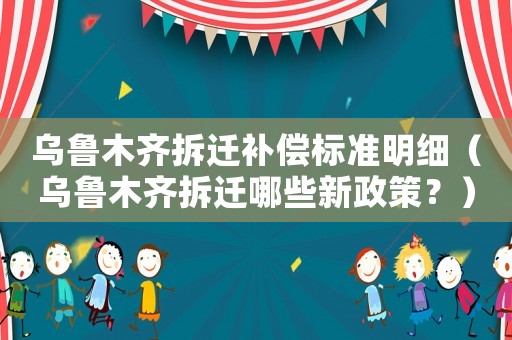 烏魯木齊拆遷補償標準明細（烏魯木齊拆遷哪些新政策？）