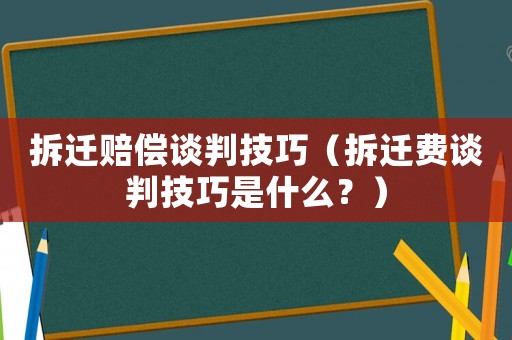拆遷賠償談判技巧（拆遷費談判技巧是什么？）
