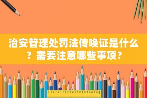 治安管理處罰法傳喚證是什么？需要注意哪些事項？