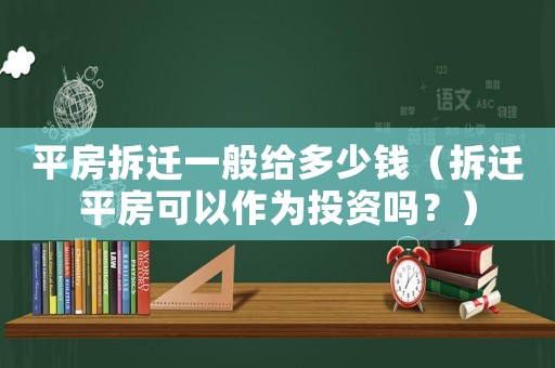 平房拆遷一般給多少錢（拆遷平房可以作為投資嗎？）