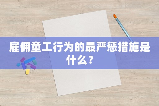 雇傭童工行為的最嚴(yán)懲措施是什么？